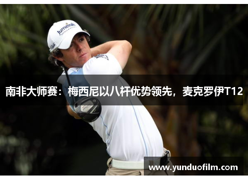 南非大师赛：梅西尼以八杆优势领先，麦克罗伊T12