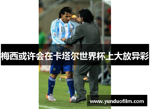 梅西或许会在卡塔尔世界杯上大放异彩